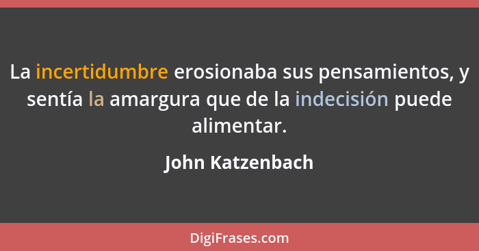 La incertidumbre erosionaba sus pensamientos, y sentía la amargura que de la indecisión puede alimentar.... - John Katzenbach