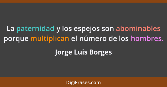 La paternidad y los espejos son abominables porque multiplican el número de los hombres.... - Jorge Luis Borges