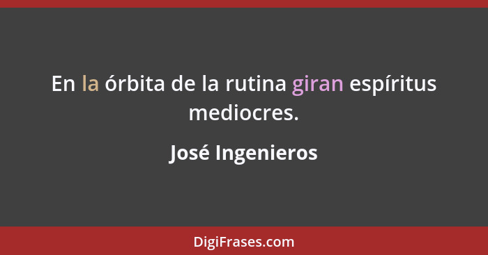 En la órbita de la rutina giran espíritus mediocres.... - José Ingenieros