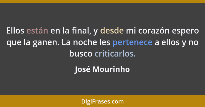 Ellos están en la final, y desde mi corazón espero que la ganen. La noche les pertenece a ellos y no busco criticarlos.... - José Mourinho