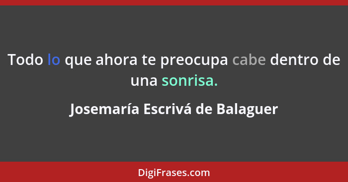 Todo lo que ahora te preocupa cabe dentro de una sonrisa.... - Josemaría Escrivá de Balaguer