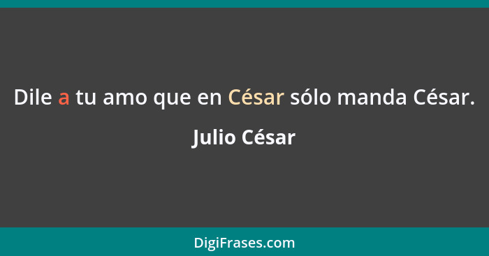 Dile a tu amo que en César sólo manda César.... - Julio César