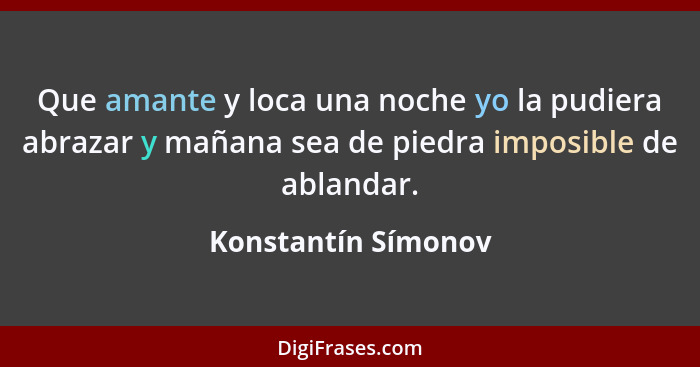 Que amante y loca una noche yo la pudiera abrazar y mañana sea de piedra imposible de ablandar.... - Konstantín Símonov