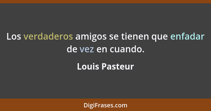 Los verdaderos amigos se tienen que enfadar de vez en cuando.... - Louis Pasteur