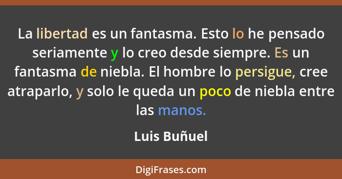 La libertad es un fantasma. Esto lo he pensado seriamente y lo creo desde siempre. Es un fantasma de niebla. El hombre lo persigue, cree... - Luis Buñuel