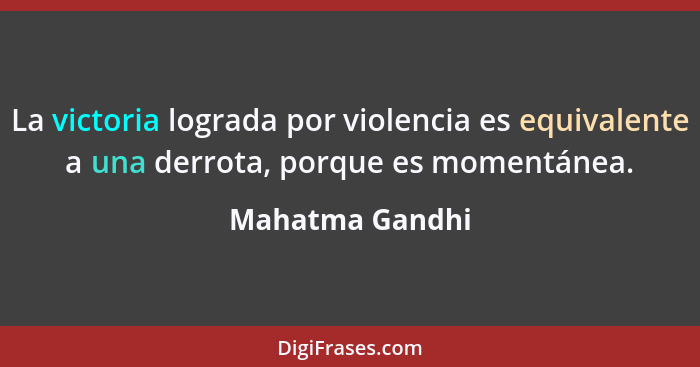 La victoria lograda por violencia es equivalente a una derrota, porque es momentánea.... - Mahatma Gandhi