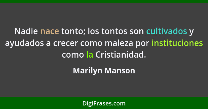 Nadie nace tonto; los tontos son cultivados y ayudados a crecer como maleza por instituciones como la Cristianidad.... - Marilyn Manson