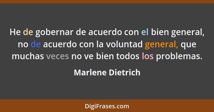 He de gobernar de acuerdo con el bien general, no de acuerdo con la voluntad general, que muchas veces no ve bien todos los problem... - Marlene Dietrich