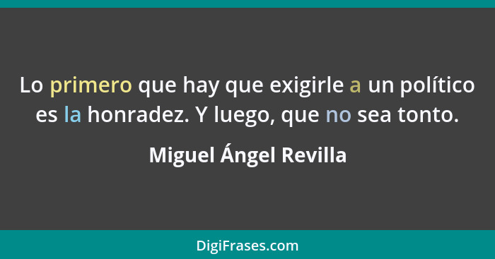 Lo primero que hay que exigirle a un político es la honradez. Y luego, que no sea tonto.... - Miguel Ángel Revilla