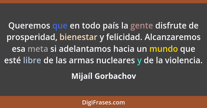 Queremos que en todo país la gente disfrute de prosperidad, bienestar y felicidad. Alcanzaremos esa meta si adelantamos hacia un mu... - Mijaíl Gorbachov