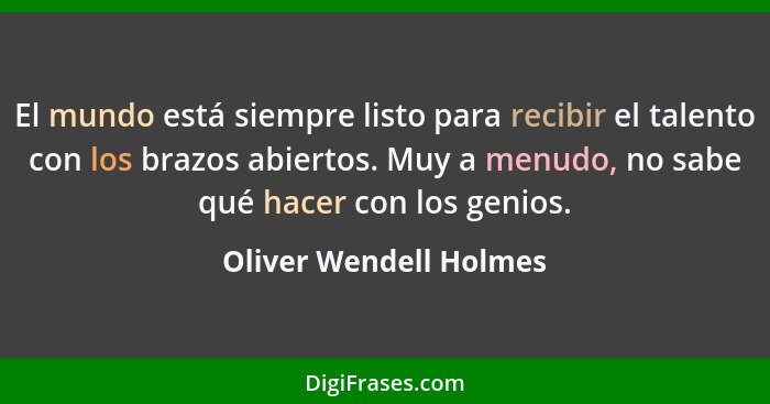 El mundo está siempre listo para recibir el talento con los brazos abiertos. Muy a menudo, no sabe qué hacer con los genios.... - Oliver Wendell Holmes