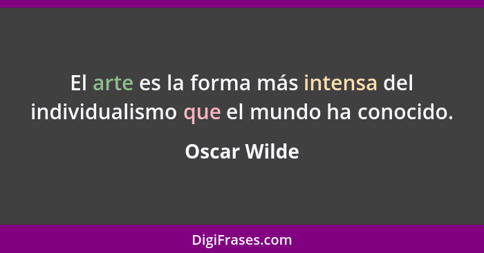 El arte es la forma más intensa del individualismo que el mundo ha conocido.... - Oscar Wilde