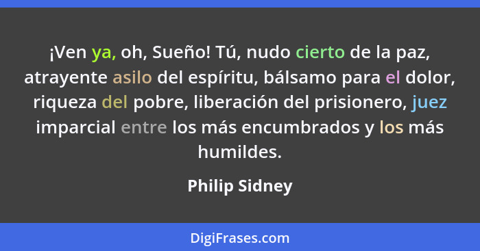 ¡Ven ya, oh, Sueño! Tú, nudo cierto de la paz, atrayente asilo del espíritu, bálsamo para el dolor, riqueza del pobre, liberación del... - Philip Sidney