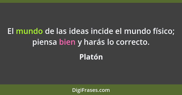 El mundo de las ideas incide el mundo físico; piensa bien y harás lo correcto.... - Platón