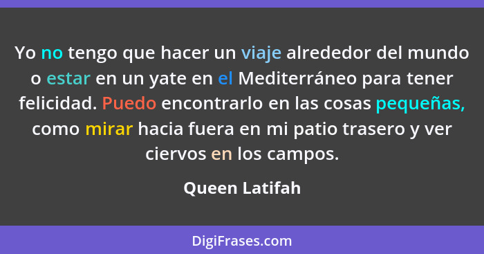 Yo no tengo que hacer un viaje alrededor del mundo o estar en un yate en el Mediterráneo para tener felicidad. Puedo encontrarlo en la... - Queen Latifah