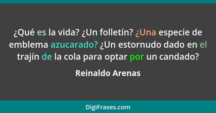 ¿Qué es la vida? ¿Un folletín? ¿Una especie de emblema azucarado? ¿Un estornudo dado en el trajín de la cola para optar por un canda... - Reinaldo Arenas