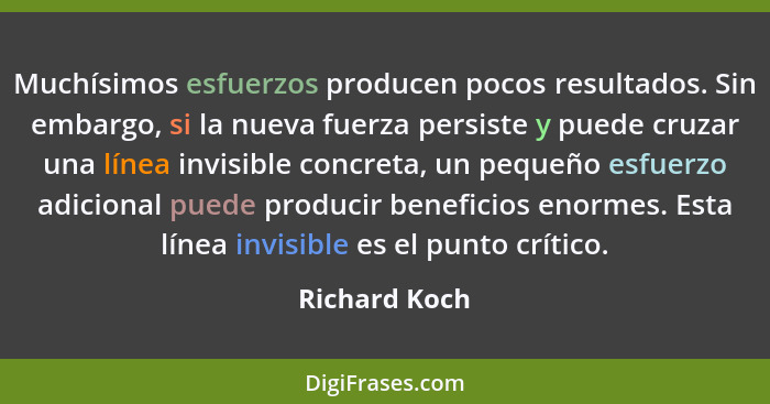 Muchísimos esfuerzos producen pocos resultados. Sin embargo, si la nueva fuerza persiste y puede cruzar una línea invisible concreta, u... - Richard Koch