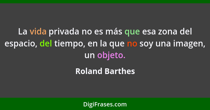 La vida privada no es más que esa zona del espacio, del tiempo, en la que no soy una imagen, un objeto.... - Roland Barthes