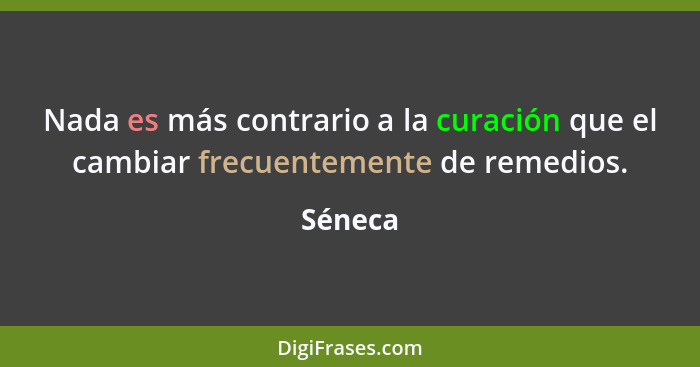 Nada es más contrario a la curación que el cambiar frecuentemente de remedios.... - Séneca