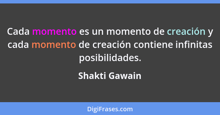 Cada momento es un momento de creación y cada momento de creación contiene infinitas posibilidades.... - Shakti Gawain