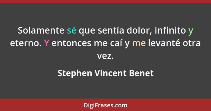 Solamente sé que sentía dolor, infinito y eterno. Y entonces me caí y me levanté otra vez.... - Stephen Vincent Benet