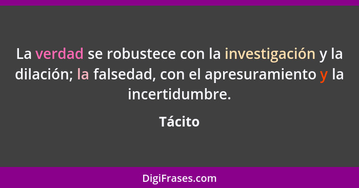 La verdad se robustece con la investigación y la dilación; la falsedad, con el apresuramiento y la incertidumbre.... - Tácito