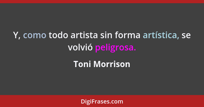 Y, como todo artista sin forma artística, se volvió peligrosa.... - Toni Morrison