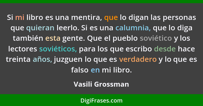 Si mi libro es una mentira, que lo digan las personas que quieran leerlo. Si es una calumnia, que lo diga también esta gente. Que el... - Vasili Grossman