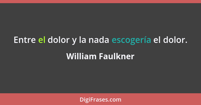 Entre el dolor y la nada escogería el dolor.... - William Faulkner