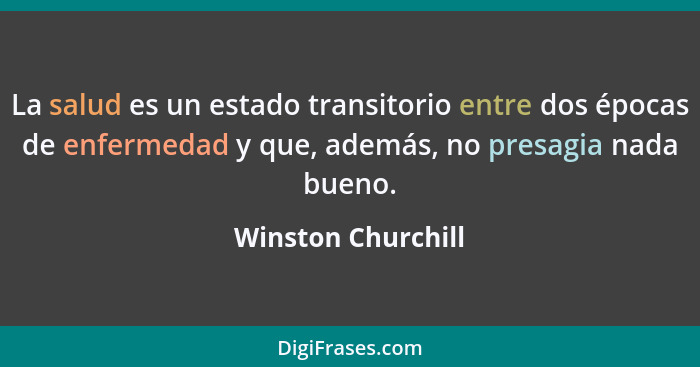 La salud es un estado transitorio entre dos épocas de enfermedad y que, además, no presagia nada bueno.... - Winston Churchill