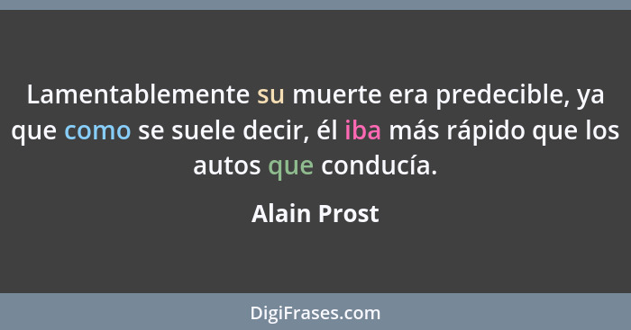 Lamentablemente su muerte era predecible, ya que como se suele decir, él iba más rápido que los autos que conducía.... - Alain Prost