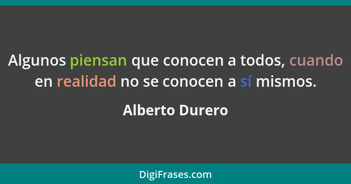 Algunos piensan que conocen a todos, cuando en realidad no se conocen a sí mismos.... - Alberto Durero