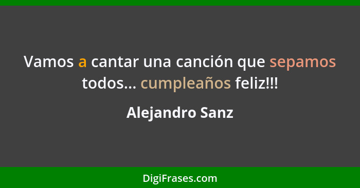 Vamos a cantar una canción que sepamos todos... cumpleaños feliz!!!... - Alejandro Sanz