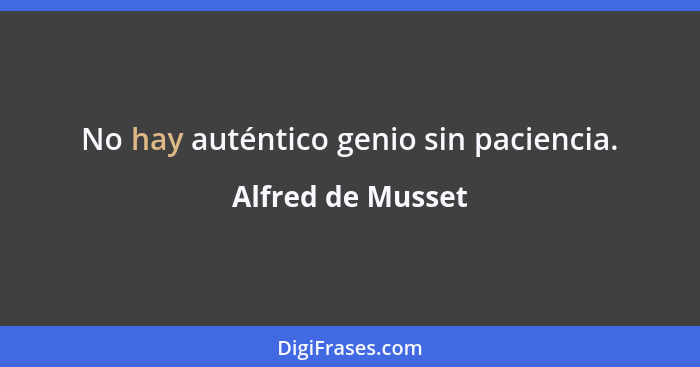 No hay auténtico genio sin paciencia.... - Alfred de Musset