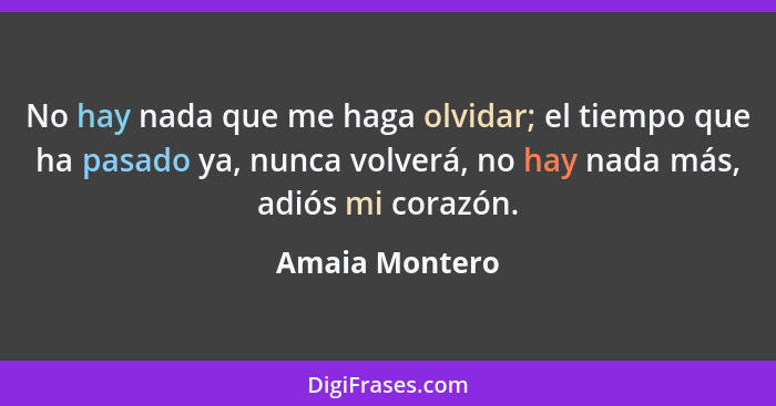 No hay nada que me haga olvidar; el tiempo que ha pasado ya, nunca volverá, no hay nada más, adiós mi corazón.... - Amaia Montero