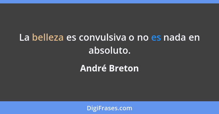 La belleza es convulsiva o no es nada en absoluto.... - André Breton