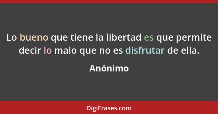 Lo bueno que tiene la libertad es que permite decir lo malo que no es disfrutar de ella.... - Anónimo