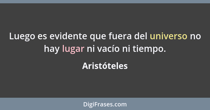 Luego es evidente que fuera del universo no hay lugar ni vacío ni tiempo.... - Aristóteles