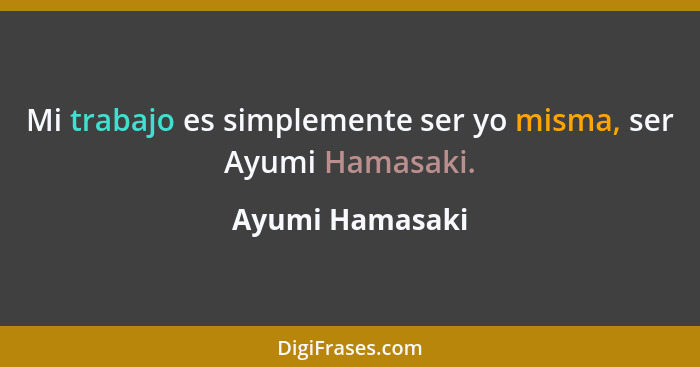 Mi trabajo es simplemente ser yo misma, ser Ayumi Hamasaki.... - Ayumi Hamasaki