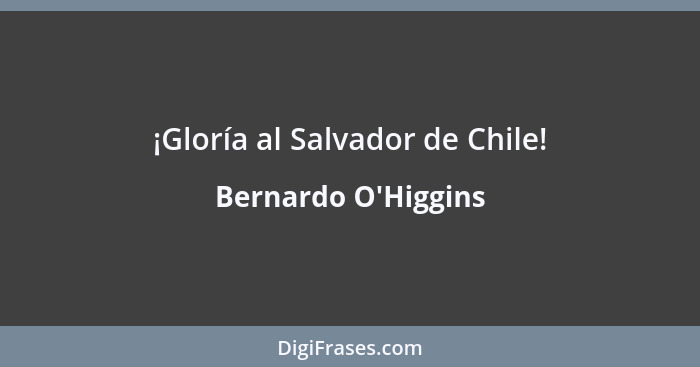 ¡Gloría al Salvador de Chile!... - Bernardo O'Higgins