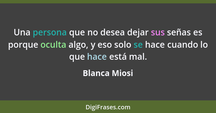 Una persona que no desea dejar sus señas es porque oculta algo, y eso solo se hace cuando lo que hace está mal.... - Blanca Miosi