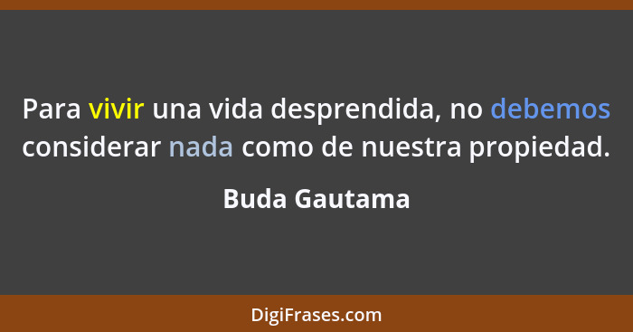Para vivir una vida desprendida, no debemos considerar nada como de nuestra propiedad.... - Buda Gautama