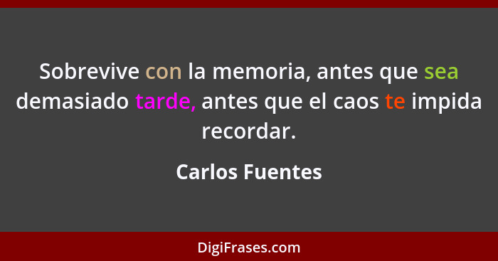 Sobrevive con la memoria, antes que sea demasiado tarde, antes que el caos te impida recordar.... - Carlos Fuentes