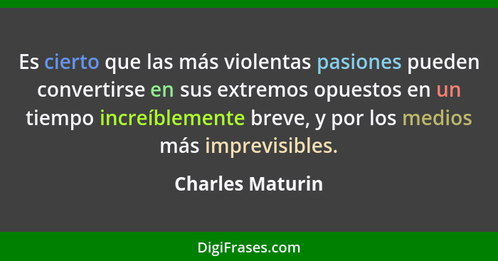 Es cierto que las más violentas pasiones pueden convertirse en sus extremos opuestos en un tiempo increíblemente breve, y por los me... - Charles Maturin
