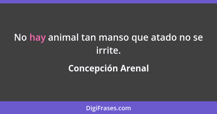 No hay animal tan manso que atado no se irrite.... - Concepción Arenal