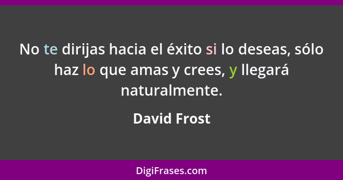 No te dirijas hacia el éxito si lo deseas, sólo haz lo que amas y crees, y llegará naturalmente.... - David Frost