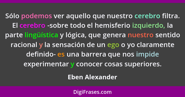 Sólo podemos ver aquello que nuestro cerebro filtra. El cerebro -sobre todo el hemisferio izquierdo, la parte lingüística y lógica, q... - Eben Alexander