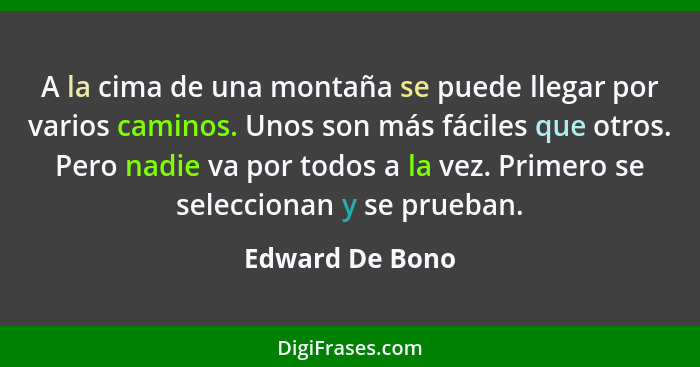 A la cima de una montaña se puede llegar por varios caminos. Unos son más fáciles que otros. Pero nadie va por todos a la vez. Primer... - Edward De Bono