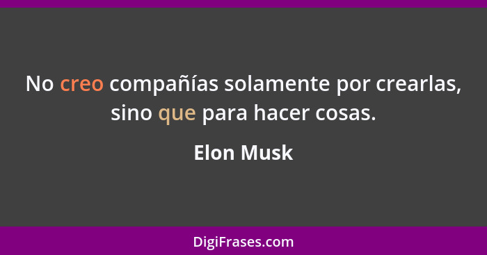 No creo compañías solamente por crearlas, sino que para hacer cosas.... - Elon Musk