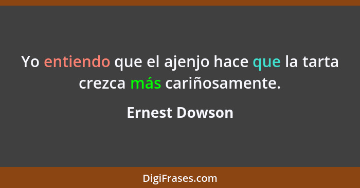 Yo entiendo que el ajenjo hace que la tarta crezca más cariñosamente.... - Ernest Dowson